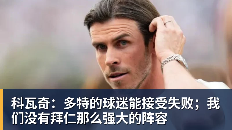 科瓦奇：多特的球迷能接受失败；我们没有拜仁那么强大的阵容