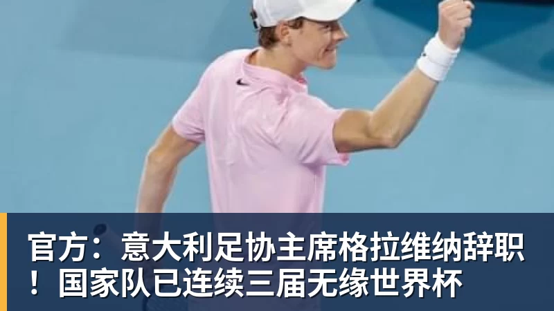 官方：意大利足协主席格拉维纳辞职！国家队已连续三届无缘世界杯