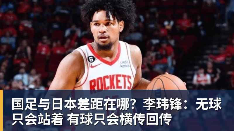 国足与日本差距在哪？李玮锋：无球只会站着 有球只会横传回传