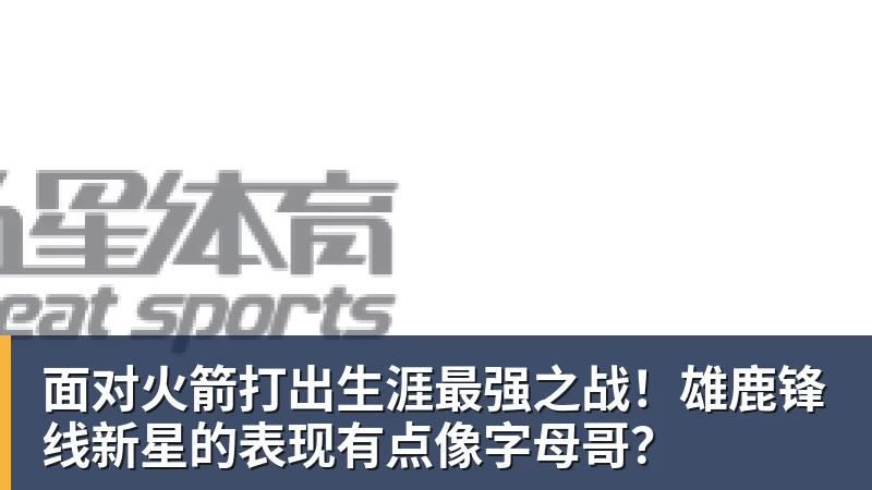 面对火箭打出生涯最强之战！雄鹿锋线新星的表现有点像字母哥？