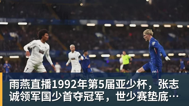 雨燕直播1992年第5届亚少杯,张志诚领军国少首夺冠军,世少赛垫底出局