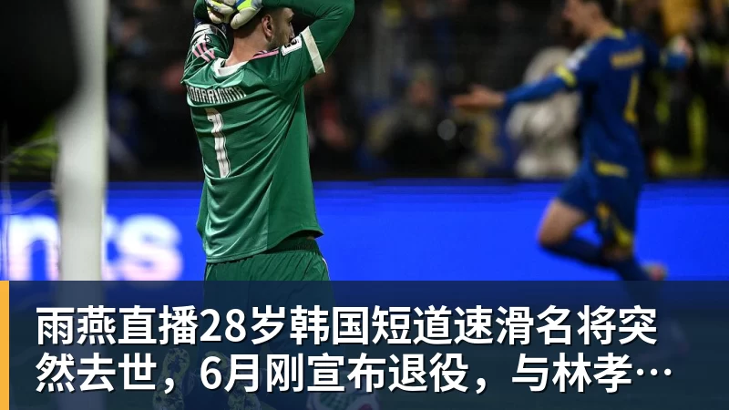 雨燕直播28岁韩国短道速滑名将突然去世，6月刚宣布退役，与林孝埈是好友