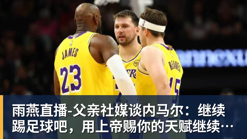 雨燕直播-父亲社媒谈内马尔：继续踢足球吧，用上帝赐你的天赋继续让人着迷