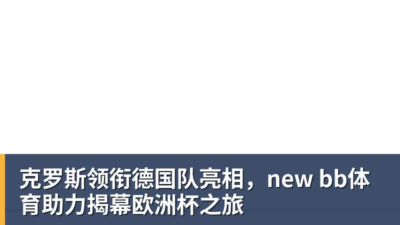 克罗斯领衔德国队亮相，new bb体育助力揭幕欧洲杯之旅