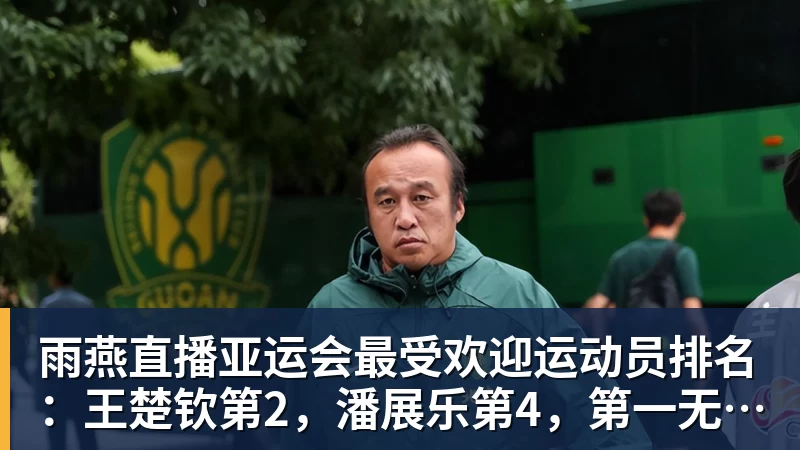 雨燕直播亚运会最受欢迎运动员排名:王楚钦第2,潘展乐第4,第一无可争议