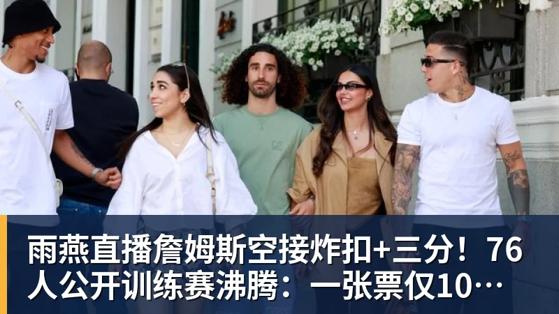 雨燕直播詹姆斯空接炸扣+三分!76人公开训练赛沸腾:一张票仅10美元