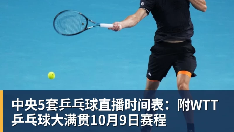中央5套乒乓球直播时间表:附WTT乒乓球大满贯10月9日赛程