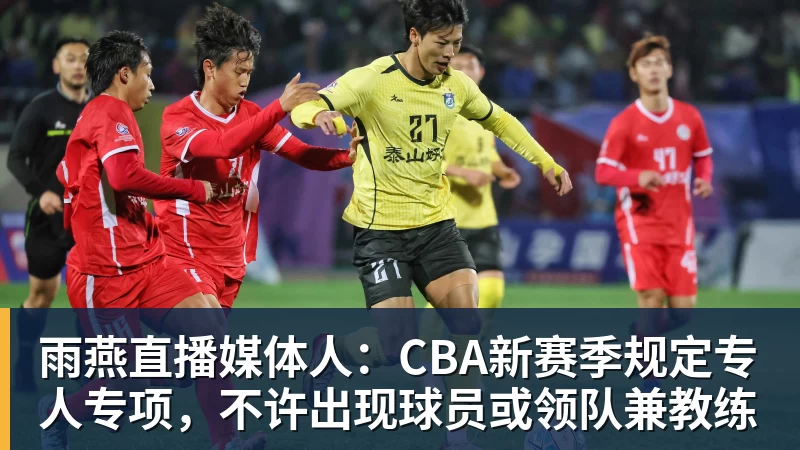 雨燕直播媒体人：CBA新赛季规定专人专项，不许出现球员或领队兼教练