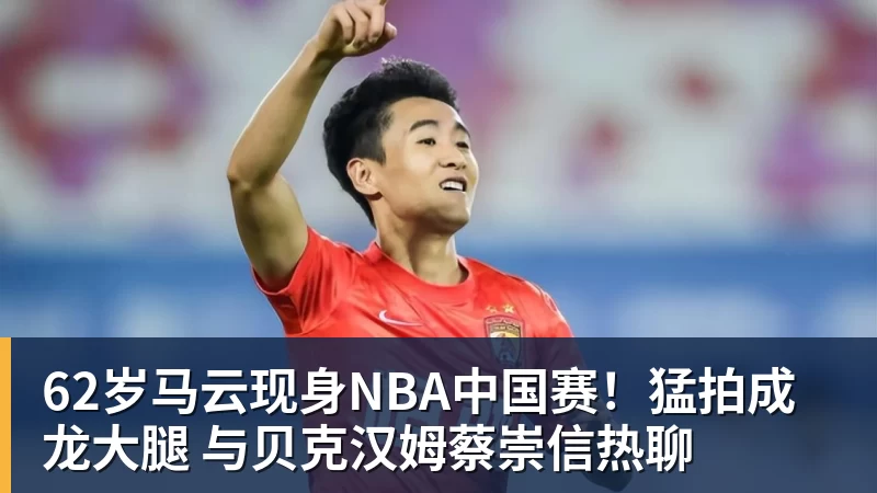 62岁马云现身NBA中国赛！猛拍成龙大腿 与贝克汉姆蔡崇信热聊