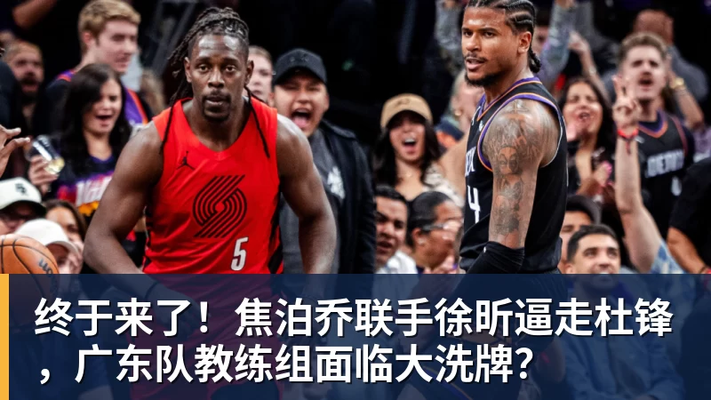 终于来了！焦泊乔联手徐昕逼走杜锋，广东队教练组面临大洗牌？